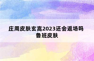 庄周皮肤玄嵩2023还会返场吗 鲁班皮肤